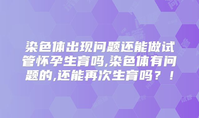 染色体出现问题还能做试管怀孕生育吗,染色体有问题的,还能再次生育吗？！