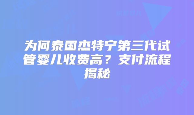 为何泰国杰特宁第三代试管婴儿收费高？支付流程揭秘