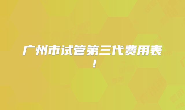 广州市试管第三代费用表！