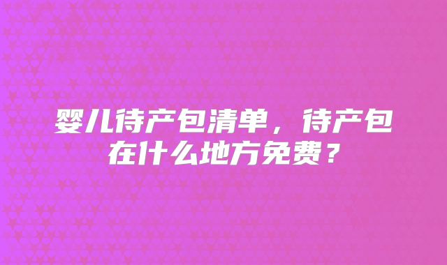 婴儿待产包清单，待产包在什么地方免费？