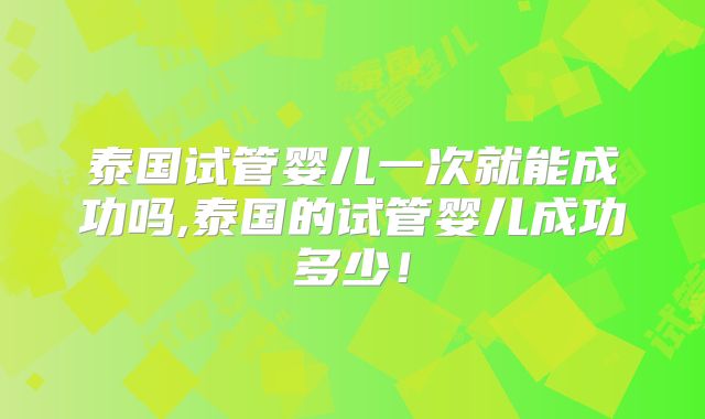 泰国试管婴儿一次就能成功吗,泰国的试管婴儿成功多少！