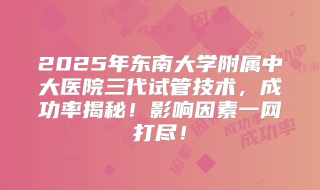 2025年东南大学附属中大医院三代试管技术,成功率揭秘!影响因素一网打尽!