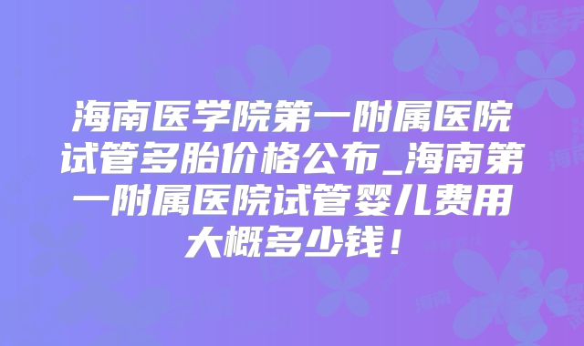 海南医学院第一附属医院试管多胎价格公布_海南第一附属医院试管婴儿费用大概多少钱！