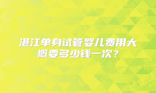 湛江单身试管婴儿费用大概要多少钱一次？