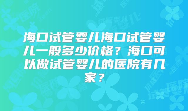 海口试管婴儿海口试管婴儿一般多少价格？海口可以做试管婴儿的医院有几家？