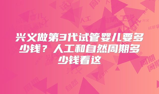 兴义做第3代试管婴儿要多少钱？人工和自然周期多少钱看这
