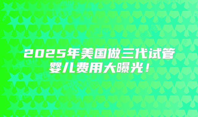2025年美国做三代试管婴儿费用大曝光！