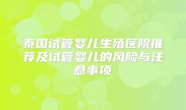 泰国试管婴儿生殖医院推荐及试管婴儿的风险与注意事项