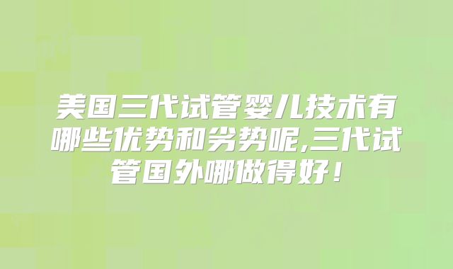 美国三代试管婴儿技术有哪些优势和劣势呢,三代试管国外哪做得好！