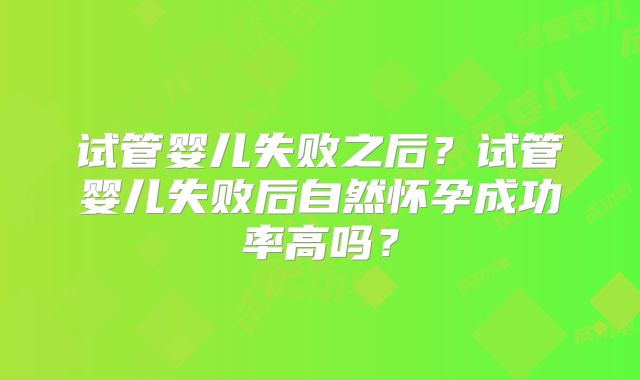 试管婴儿失败之后？试管婴儿失败后自然怀孕成功率高吗？