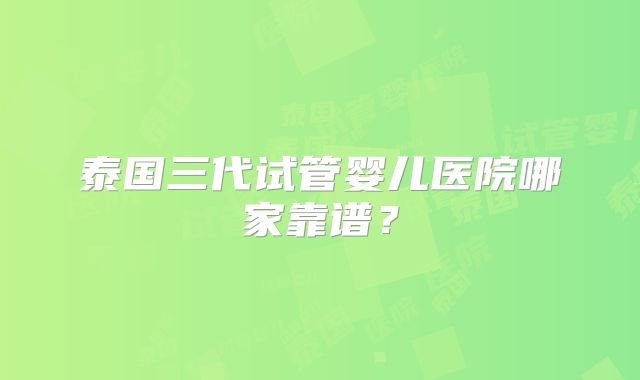 泰国三代试管婴儿医院哪家靠谱?
