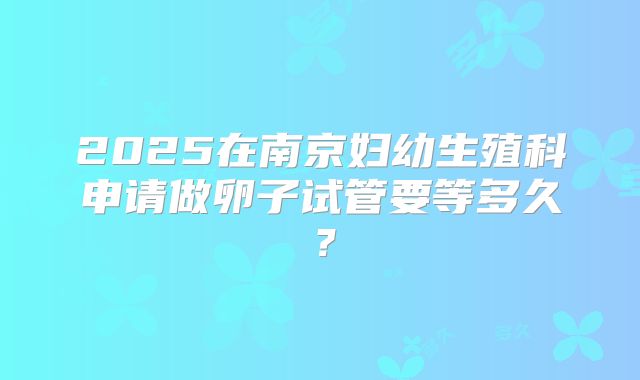 2025在南京妇幼生殖科申请做卵子试管要等多久？