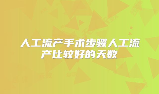 人工流产手术步骤人工流产比较好的天数