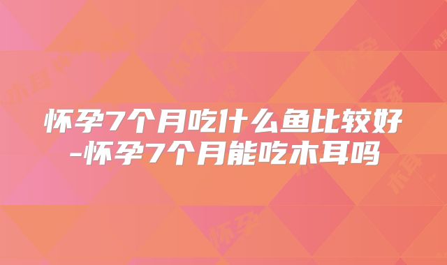 怀孕7个月吃什么鱼比较好-怀孕7个月能吃木耳吗