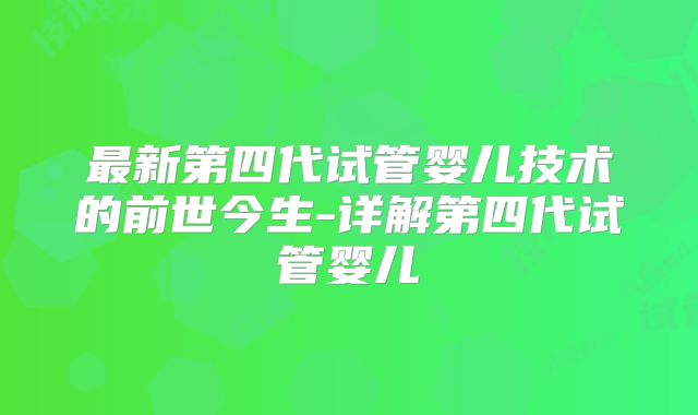 最新第四代试管婴儿技术的前世今生-详解第四代试管婴儿