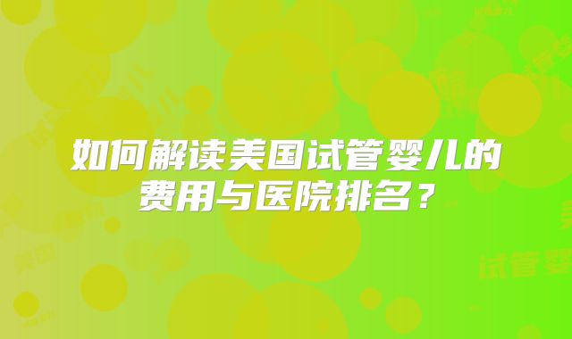 如何解读美国试管婴儿的费用与医院排名？