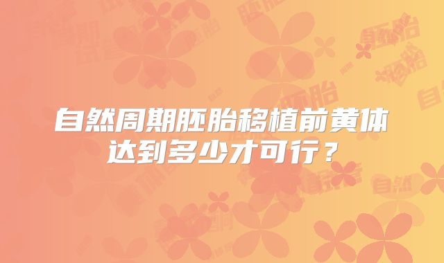 自然周期胚胎移植前黄体达到多少才可行？