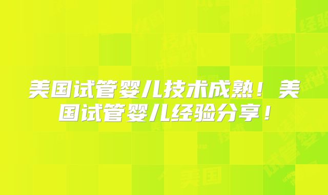 美国试管婴儿技术成熟！美国试管婴儿经验分享！