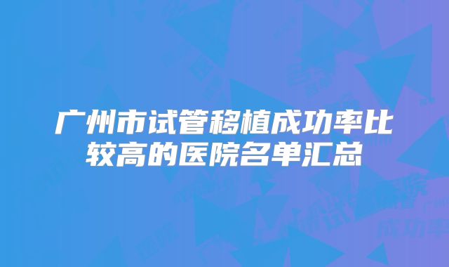 广州市试管移植成功率比较高的医院名单汇总
