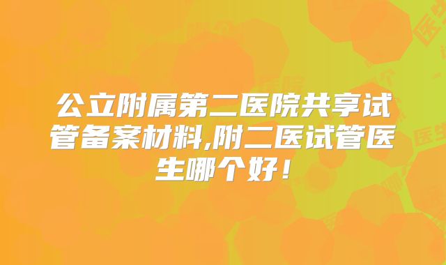 公立附属第二医院共享试管备案材料,附二医试管医生哪个好！
