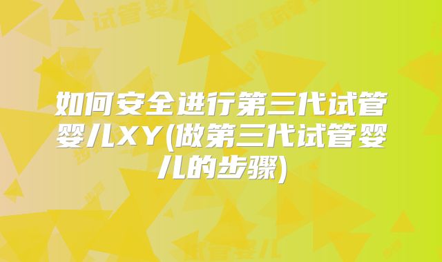 如何安全进行第三代试管婴儿XY(做第三代试管婴儿的步骤)