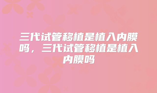 三代试管移植是植入内膜吗，三代试管移植是植入内膜吗