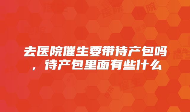 去医院催生要带待产包吗，待产包里面有些什么