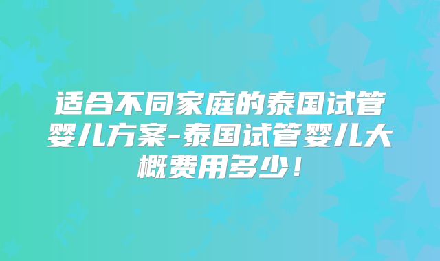 适合不同家庭的泰国试管婴儿方案-泰国试管婴儿大概费用多少!