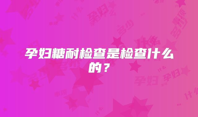 孕妇糖耐检查是检查什么的？