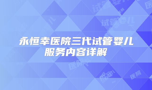 永恒幸医院三代试管婴儿服务内容详解