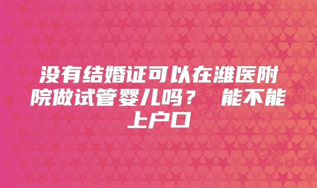 没有结婚证可以在潍医附院做试管婴儿吗? 能不能上户口