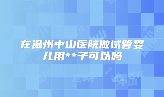 在温州中山医院做试管婴儿用**子可以吗