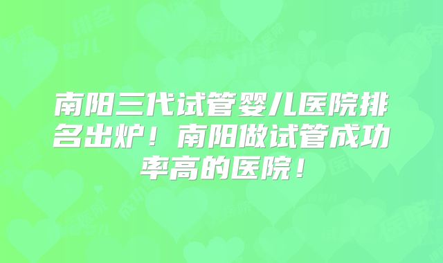 南阳三代试管婴儿医院排名出炉！南阳做试管成功率高的医院！