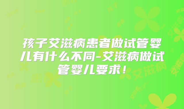 孩子艾滋病患者做试管婴儿有什么不同-艾滋病做试管婴儿要求！
