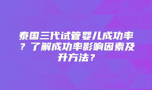 泰国三代试管婴儿成功率？了解成功率影响因素及升方法？