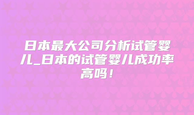 日本最大公司分析试管婴儿_日本的试管婴儿成功率高吗！