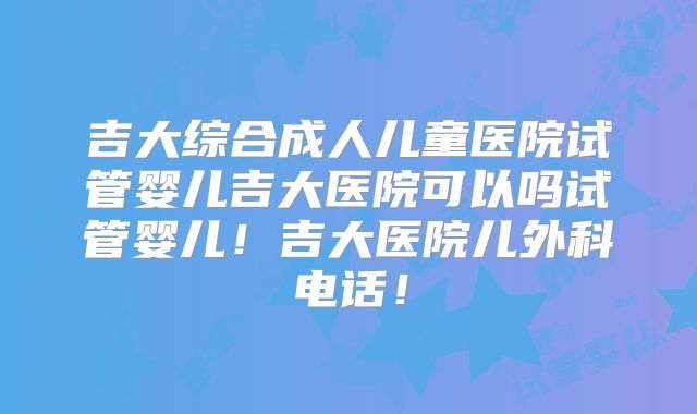 吉大综合成人儿童医院试管婴儿吉大医院可以吗试管婴儿!吉大医院儿外科电话!