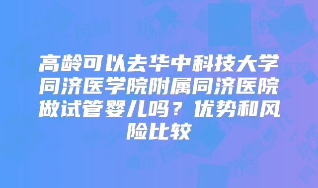 高龄可以去华中科技大学同济医学院附属同济医院做试管婴儿吗？优势和风险比较