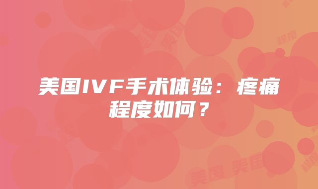 美国IVF手术体验：疼痛程度如何？