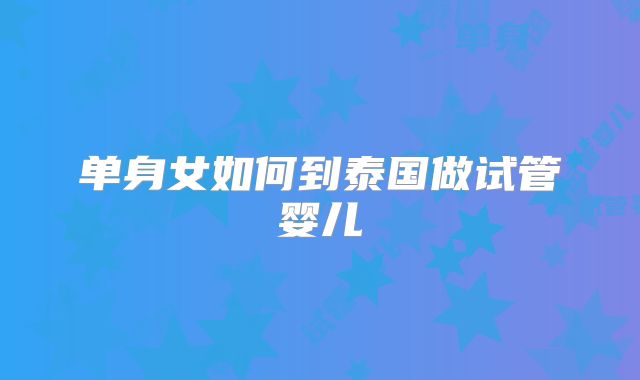 单身女如何到泰国做试管婴儿