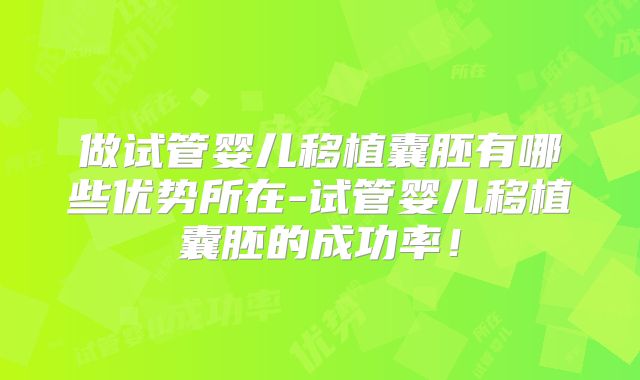 做试管婴儿移植囊胚有哪些优势所在-试管婴儿移植囊胚的成功率!