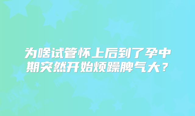 为啥试管怀上后到了孕中期突然开始烦躁脾气大？