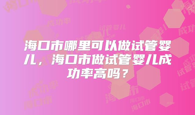 海口市哪里可以做试管婴儿,海口市做试管婴儿成功率高吗?