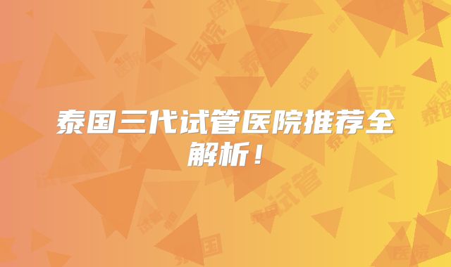 泰国三代试管医院推荐全解析!