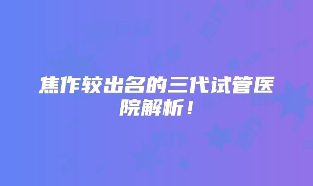 焦作较出名的三代试管医院解析!