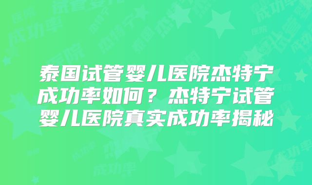 泰国试管婴儿医院杰特宁成功率如何？杰特宁试管婴儿医院真实成功率揭秘