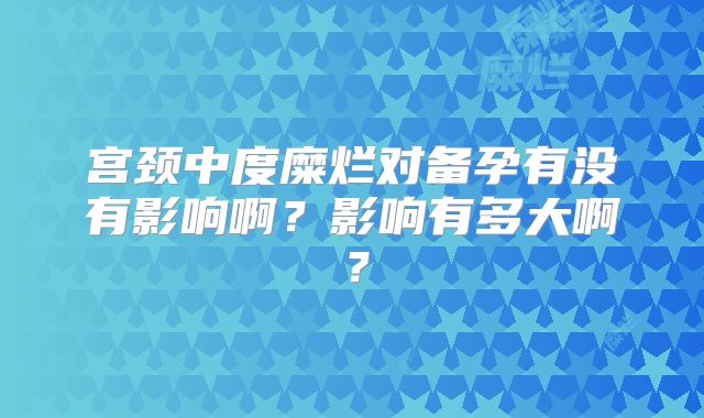 宫颈中度糜烂对备孕有没有影响啊?影响有多大啊?