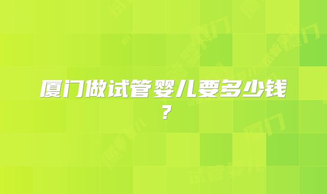 厦门做试管婴儿要多少钱？