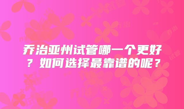 乔治亚州试管哪一个更好？如何选择最靠谱的呢？