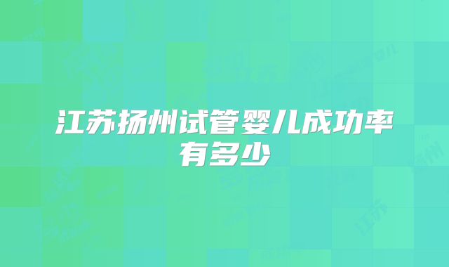 江苏扬州试管婴儿成功率有多少